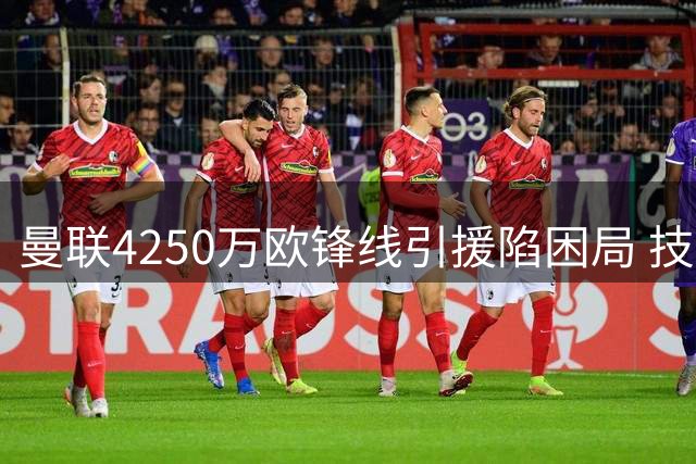 曼联4250万欧锋线引援陷困局 技术型前锋难逃英超生存法则
