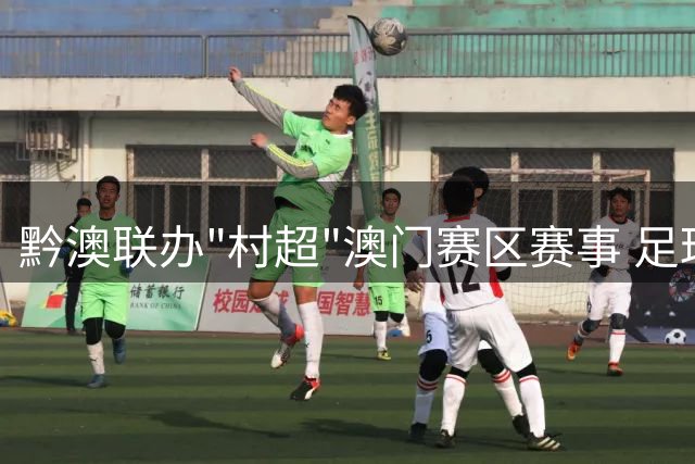 黔澳联办"村超"澳门赛区赛事 足球文化融合绽放新光彩